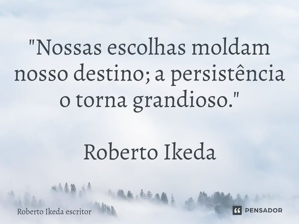 ⁠"Nossas escolhas moldam nosso destino; a persistência o torna grandioso." Roberto Ikeda... Frase de Roberto Ikeda escritor.