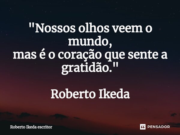 ⁠"Nossos olhos veem o mundo, mas é o coração que sente a gratidão." Roberto Ikeda... Frase de Roberto Ikeda escritor.