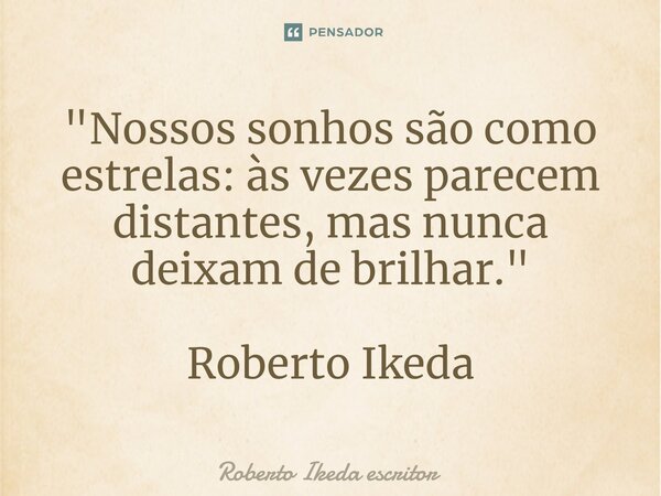 ⁠"Nossos sonhos são como estrelas: às vezes parecem distantes, mas nunca deixam de brilhar." Roberto Ikeda... Frase de Roberto Ikeda escritor.