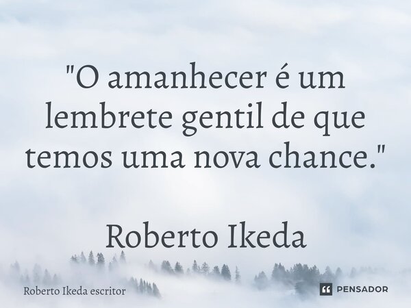 ⁠"O amanhecer é um lembrete gentil de que temos uma nova chance." Roberto Ikeda... Frase de Roberto Ikeda escritor.