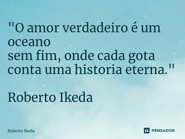⁠"O amor verdadeiro é um oceano sem fim, onde cada gota conta uma historia eterna." Roberto Ikeda... Frase de Roberto Ikeda.