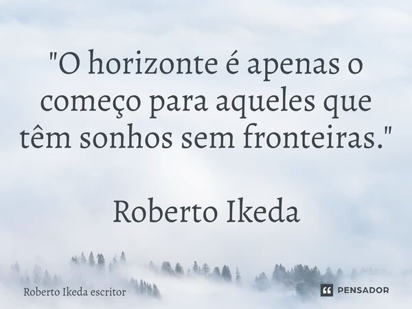 ⁠"O horizonte é apenas o começo para aqueles que têm sonhos sem fronteiras." Roberto Ikeda... Frase de Roberto Ikeda escritor.