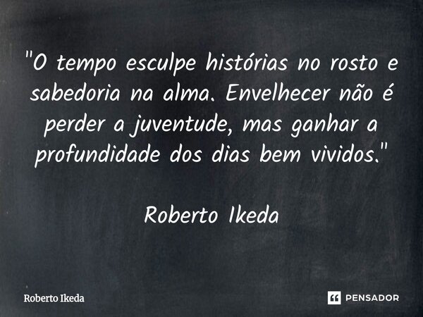 ⁠"O tempo esculpe histórias no rosto e sabedoria na alma. Envelhecer não é perder a juventude, mas ganhar a profundidade dos dias bem vividos." Robert... Frase de Roberto Ikeda.