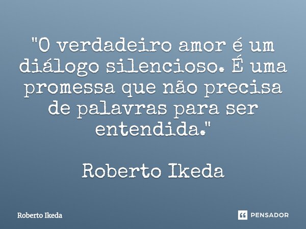 ⁠"O verdadeiro amor é um diálogo silencioso. É uma promessa que não precisa de palavras para ser entendida." Roberto Ikeda... Frase de Roberto Ikeda.