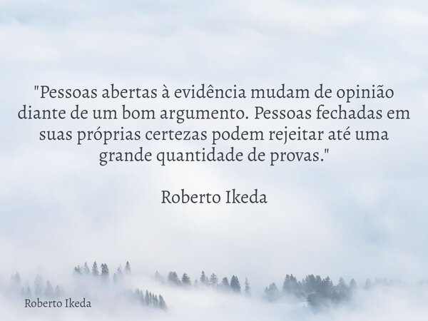"Pessoas abertas à evidência mudam de opinião diante de um bom argumento. Pessoas fechadas em suas próprias certezas podem rejeitar até uma grande quantida... Frase de Roberto Ikeda.