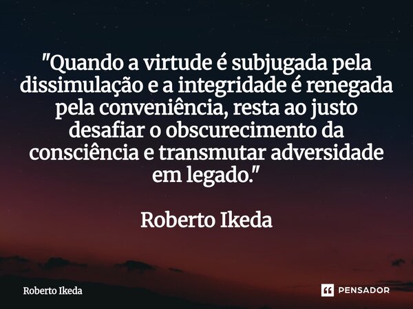 ⁠"Quando a virtude é subjugada pela dissimulação e a integridade é renegada pela conveniência, resta ao justo desafiar o obscurecimento da consciência e tr... Frase de Roberto Ikeda.