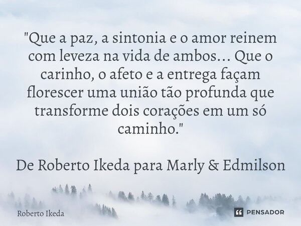 "Que a paz, a sintonia e o amor reinem com leveza na vida de ambos... Que o carinho, o afeto e a entrega façam florescer uma união tão profunda que transf... Frase de Roberto Ikeda.