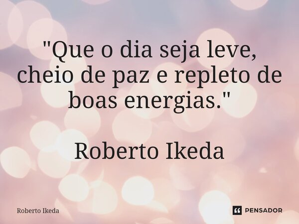 ⁠"Que o dia seja leve, cheio de paz e repleto de boas energias." Roberto Ikeda... Frase de Roberto Ikeda.