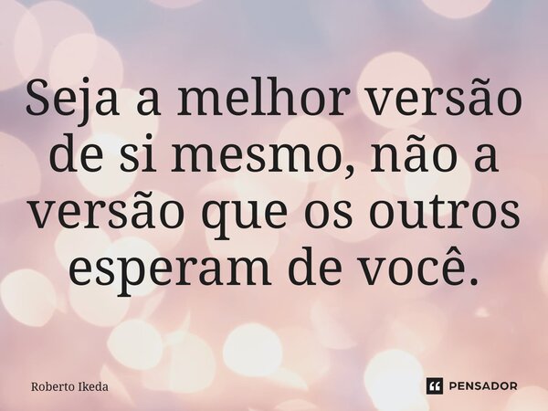 Seja a melhor versão de si mesmo, não a versão que os outros esperam de você.... Frase de Roberto Ikeda.