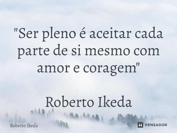 ⁠"Ser pleno é aceitar cada parte de si mesmo com amor e coragem" Roberto Ikeda... Frase de Roberto Ikeda.