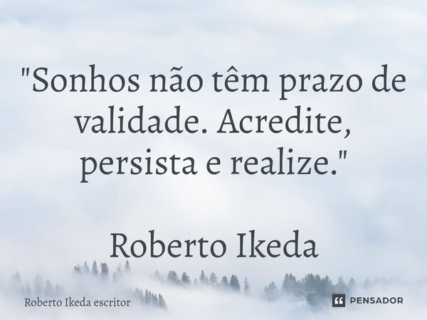 ⁠"Sonhos não têm prazo de validade. Acredite, persista e realize." Roberto Ikeda... Frase de Roberto Ikeda escritor.