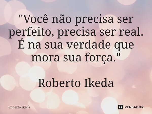 ⁠"Você não precisa ser perfeito, precisa ser real. É na sua verdade que mora sua força." Roberto Ikeda... Frase de Roberto Ikeda.