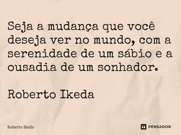 ⁠Seja a mudança que você deseja ver no mundo, com a serenidade de um sábio e a ousadia de um sonhador. Roberto Ikeda... Frase de Roberto Ikeda.