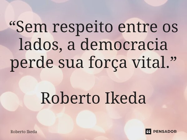 ⁠“Sem respeito entre os lados, a democracia perde sua força vital.” Roberto Ikeda... Frase de Roberto Ikeda.