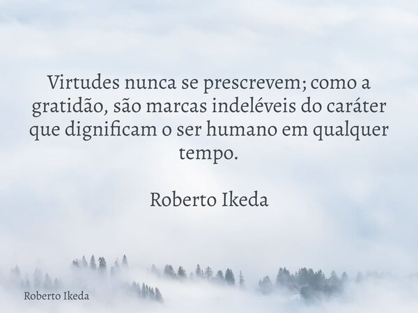 Virtudes nunca se prescrevem; como a gratidão, são marcas indeléveis do caráter que dignificam o ser humano em qualquer tempo. Roberto Ikeda... Frase de Roberto Ikeda.