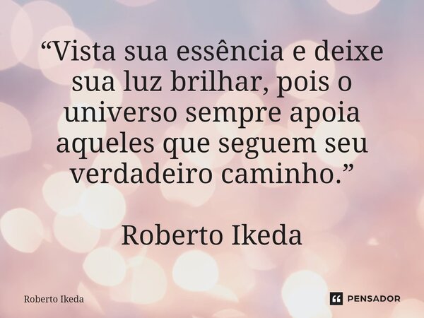 ⁠“Vista sua essência e deixe sua luz brilhar, pois o universo sempre apoia aqueles que seguem seu verdadeiro caminho.” Roberto Ikeda... Frase de Roberto Ikeda.