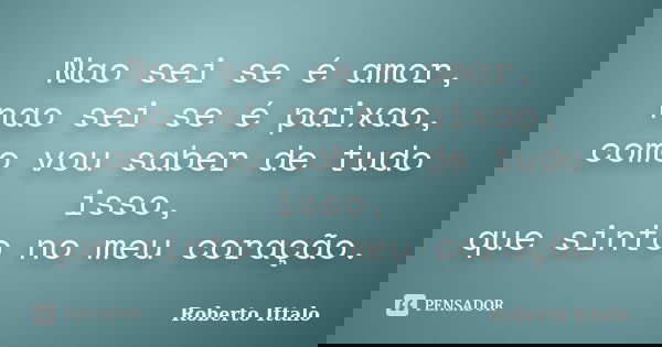 Nao sei se é amor, nao sei se é paixao, como vou saber de tudo isso, que sinto no meu coração.... Frase de Roberto Ittalo.