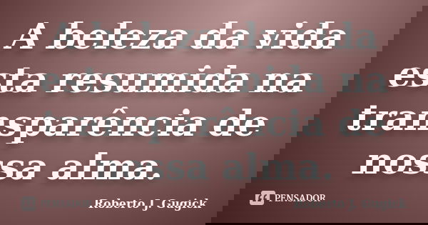 A beleza da vida esta resumida na transparência de nossa alma.... Frase de Roberto J. Gugick.