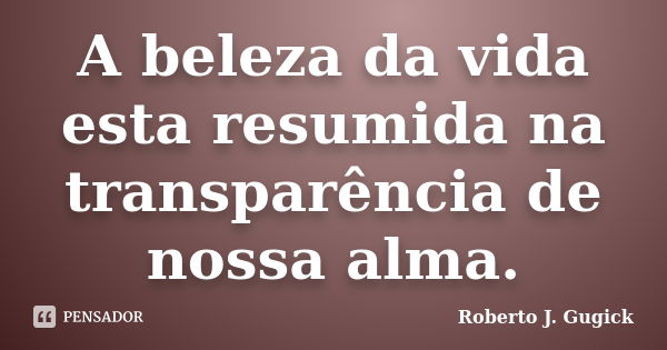 A beleza da vida esta resumida na transparência de nossa alma.... Frase de Roberto J. Gugick.