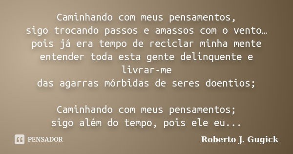 Caminhando com meus pensamentos, sigo trocando passos e amassos com o vento… pois já era tempo de reciclar minha mente entender toda esta gente delinquente e li... Frase de Roberto J. Gugick.