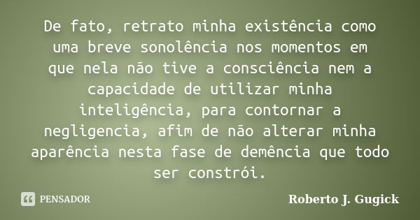 De fato, retrato minha existência como uma breve sonolência nos momentos em que nela não tive a consciência nem a capacidade de utilizar minha inteligência, par... Frase de Roberto J. Gugick.