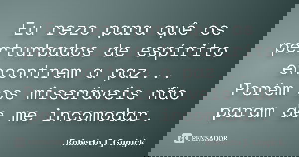 Eu rezo para quê os perturbados de espírito encontrem a paz... Porém os miseráveis não param de me incomodar.... Frase de Roberto J. Gugick.