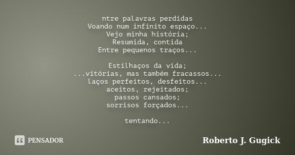 ntre palavras perdidas Voando num infinito espaço... Vejo minha história; Resumida, contida Entre pequenos traços... Estilhaços da vida; ...vitórias, mas também... Frase de Roberto J. Gugick.