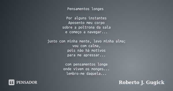 Pensamentos longes Por alguns instantes Aposento meu corpo sobre a poltrona da sala e começo a navegar... junto com minha mente, levo minha alma; vou com calma,... Frase de Roberto J. Gugick.