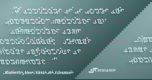 “A crítica é a arte de apreciar méritos ou deméritos com imparcialidade, tendo como único objetivo o aprimoramento.”... Frase de Roberto José Faria de Gusmão.