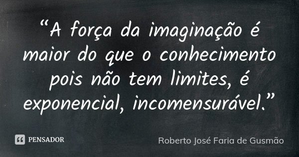 “A força da imaginação é maior do que o conhecimento pois não tem limites, é exponencial, incomensurável.”... Frase de Roberto José Faria de Gusmão.