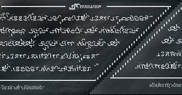 “A inocência se perde com o passar do tempo, seja através da influência da sociedade, seja em função do convívio com outrem e/ou por intermédio de nosso livre-a... Frase de Roberto José Faria de Gusmão.