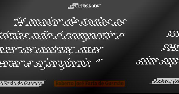 “A maior de todas as vitórias não é competir e vencer os outros, mas sim superar a si próprio.”... Frase de Roberto José Faria de Gusmão.