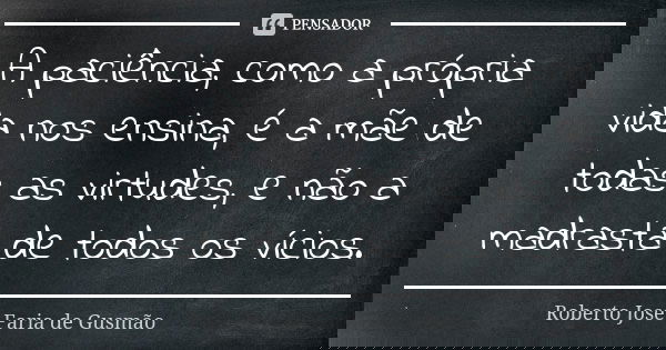 A paciência, como a própria vida nos ensina, é a mãe de todas as virtudes, e não a madrasta de todos os vícios.... Frase de Roberto José Faria de Gusmão.