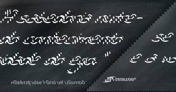 “A sabedoria nutre-se do conhecimento e a vaidade do ego.”... Frase de Roberto José Faria de Gusmão.