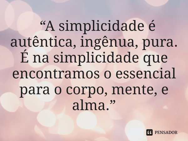 ⁠ “A simplicidade é autêntica, ingênua, pura. É na simplicidade que encontramos o essencial para o corpo, mente, e alma.”... Frase de Roberto José Faria de Gusmão.