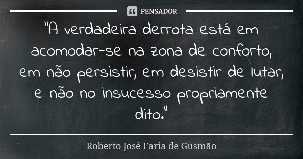 “A verdadeira derrota está em acomodar-se na zona de conforto, em não persistir, em desistir de lutar, e não no insucesso propriamente dito.”... Frase de Roberto José Faria de Gusmão.