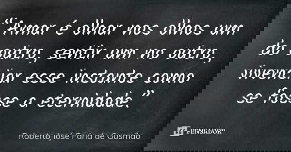 “Amar é olhar nos olhos um do outro, sentir um no outro, vivenciar esse instante como se fosse a eternidade.”... Frase de Roberto José Faria de Gusmão.