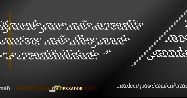 “Aquele que não acredita nos outros, não lhes pode ganhar a credibilidade.”... Frase de Roberto José Faria de Gusmão.
