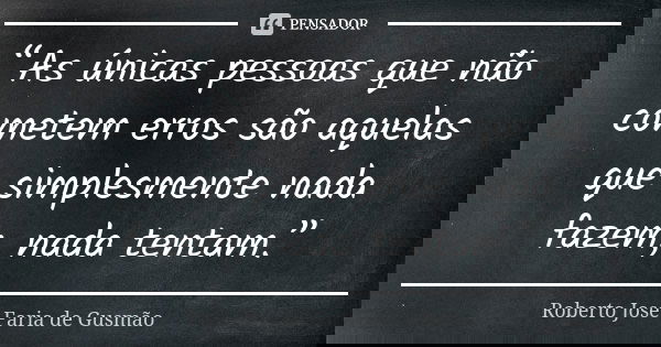 “As únicas pessoas que não cometem erros são aquelas que simplesmente nada fazem, nada tentam.”... Frase de Roberto José Faria de Gusmão.