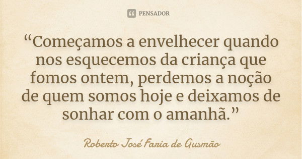 “Começamos a envelhecer quando nos esquecemos da criança que fomos ontem, perdemos a noção de quem somos hoje e deixamos de sonhar com o amanhã.”... Frase de Roberto José Faria de Gusmão.