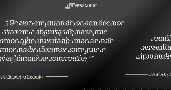 “De vez em quando os sonhos nos trazem a inspiração para que realizemos algo inusitado, mas ao não acreditarmos neles fazemos com que o imponderável jamais se c... Frase de Roberto José Faria de Gusmão.