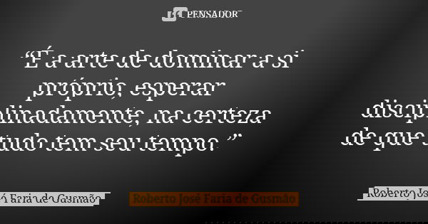 “É a arte de dominar a si próprio, esperar disciplinadamente, na certeza de que tudo tem seu tempo.”... Frase de Roberto José Faria de Gusmão.