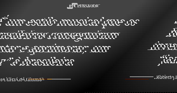 É um estilo musical que os brasileiros conseguiram inventar e aprimorar, um “jazz” à brasileira.... Frase de Roberto José Faria de Gusmão.