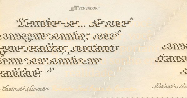 “Lembre-se ... Se você consegue sonhar, você consegue realizar, portanto transforme seu sonho em realidade.”... Frase de Roberto José Faria de Gusmão.