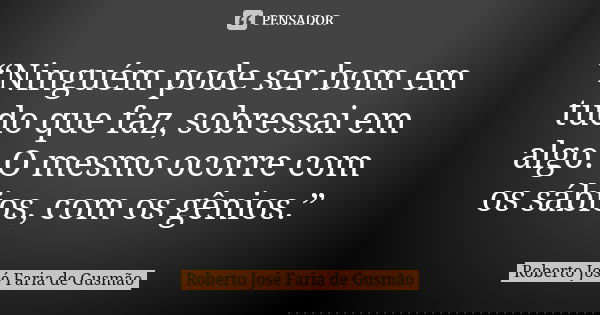 “Ninguém pode ser bom em tudo que faz, sobressai em algo. O mesmo ocorre com os sábios, com os gênios.”... Frase de Roberto José Faria de Gusmão.