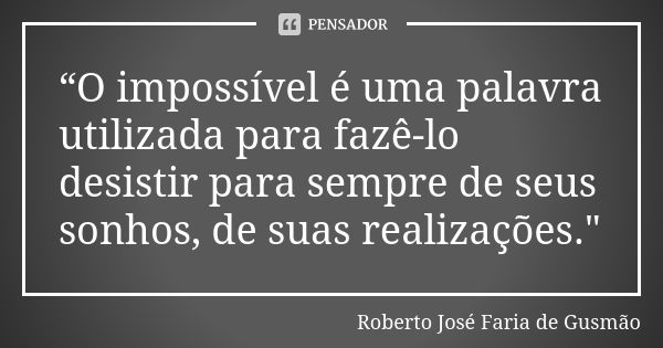 “O impossível é uma palavra utilizada para fazê-lo desistir para sempre de seus sonhos, de suas realizações."... Frase de Roberto José Faria de Gusmão.