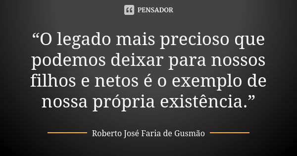 “O legado mais precioso que podemos deixar para nossos filhos e netos é o exemplo de nossa própria existência.”... Frase de Roberto José Faria de Gusmão.