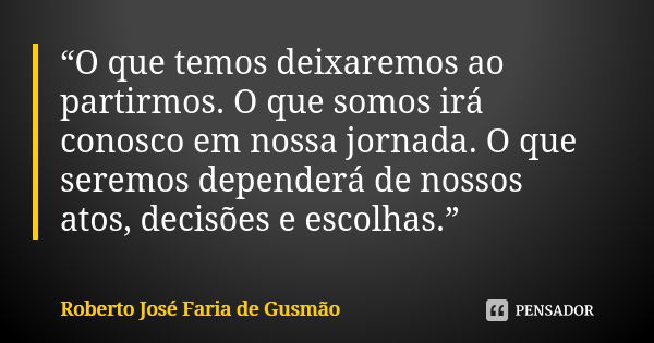 “O que temos deixaremos ao partirmos. O que somos irá conosco em nossa jornada. O que seremos dependerá de nossos atos, decisões e escolhas.”... Frase de Roberto José Faria de Gusmão.