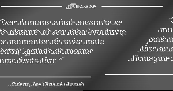 “O ser humano ainda encontra-se muito distante do seu ideal evolutivo, pois nos momentos de raiva mata, fere ou destrói, agindo da mesma forma que uma besta-fer... Frase de Roberto José Faria de Gusmão.