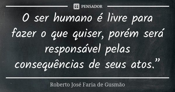 O ser humano é livre para fazer o que quiser, porém será responsável pelas consequências de seus atos.”... Frase de Roberto José Faria de Gusmão.